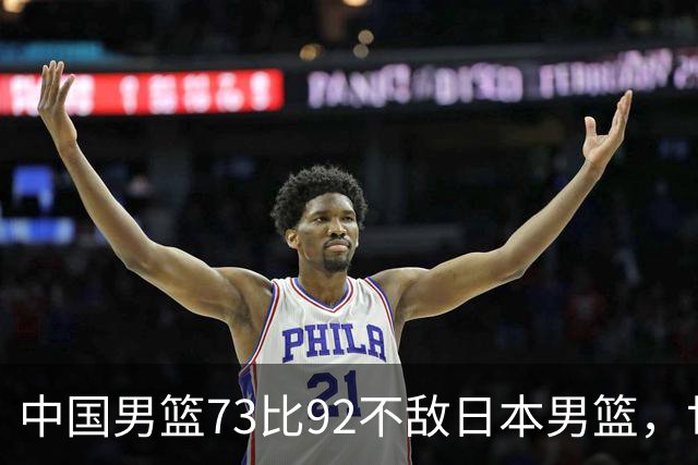 中国男篮73比92不敌日本男篮，世预赛出线命悬一线