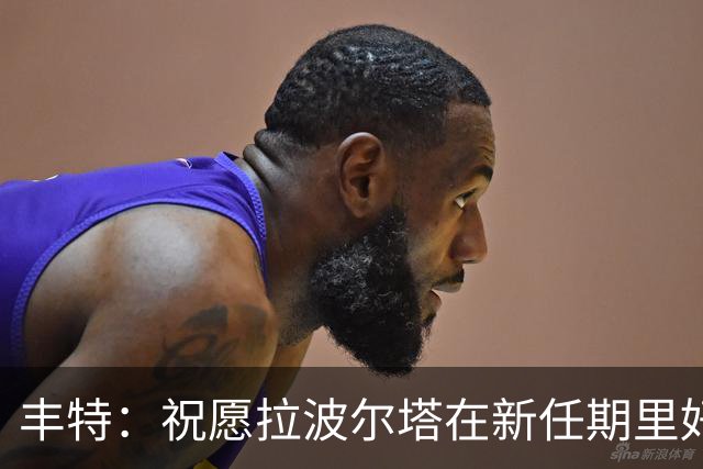 丰特：祝愿拉波尔塔在新任期里好运并取得成功，我们随时提供帮助