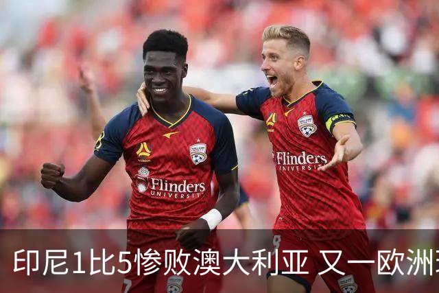 印尼1比5惨败澳大利亚 又一欧洲球星教练迷失亚洲？
