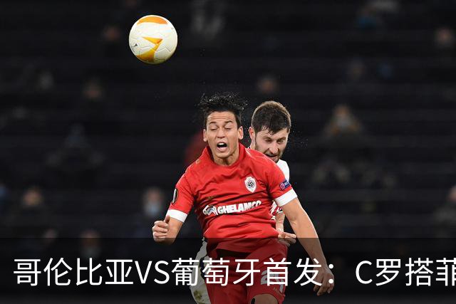 哥伦比亚VS葡萄牙首发：C罗搭菲利克斯 B费配巴黎班底