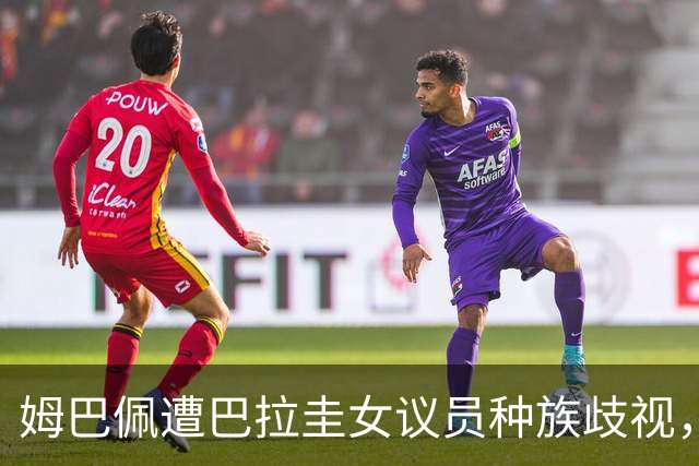 姆巴佩遭巴拉圭女议员种族歧视，法国足协声援：言论令人发指，绝对不可接受