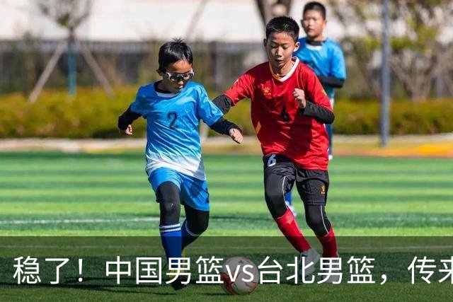 稳了！中国男篮vs台北男篮，传来4个好消息，潜力后卫迎来机会