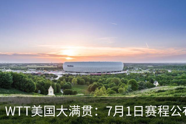 WTT美国大满贯：7月1日赛程公布！国乒迎战勒布伦兄弟，王曼昱对决日本削球手